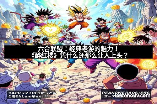 六合联盟：经典老游的魅力！《醉红楼》凭什么还那么让人上头？