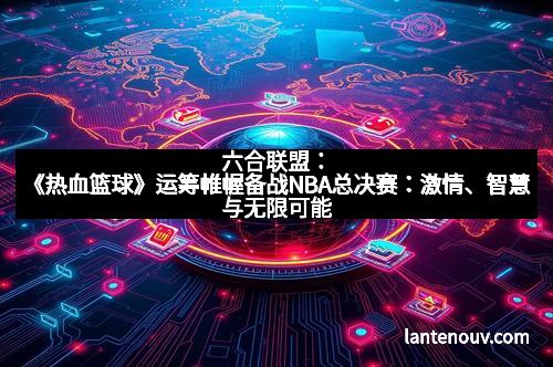 六合联盟：《热血篮球》运筹帷幄备战NBA总决赛：激情、智慧与无限可能
