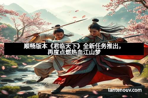 顺畅版本《君临天下》全新任务推出，再度点燃热血江山梦