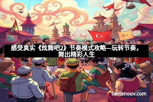 感受真实《炫舞吧2》节奏模式攻略—玩转节奏，舞出精彩人生